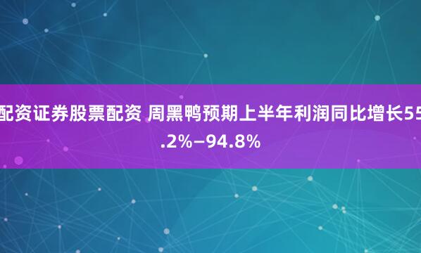 配资证券股票配资 周黑鸭预期上半年利润同比增长55.2%—94.8%