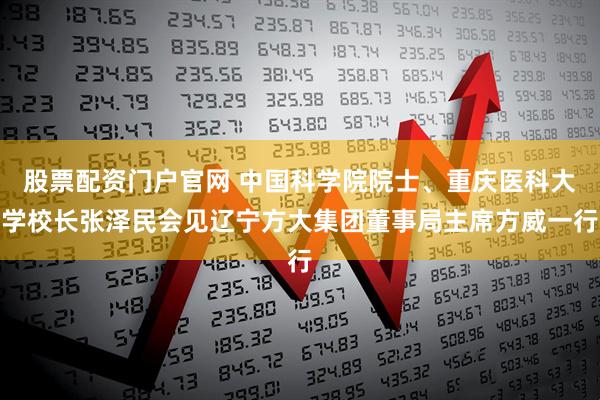 股票配资门户官网 中国科学院院士、重庆医科大学校长张泽民会见辽宁方大集团董事局主席方威一行