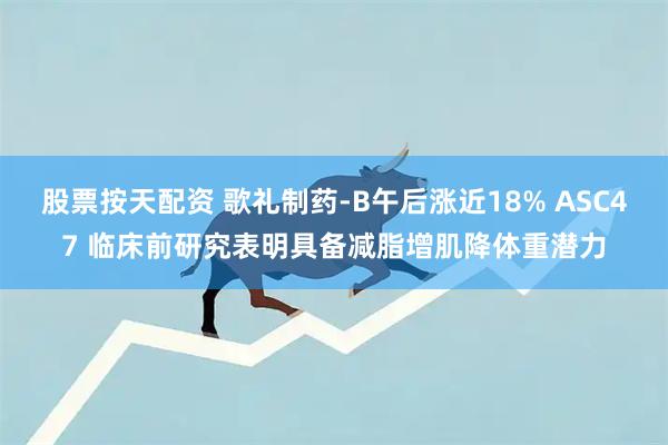 股票按天配资 歌礼制药-B午后涨近18% ASC47 临床前研究表明具备减脂增肌降体重潜力