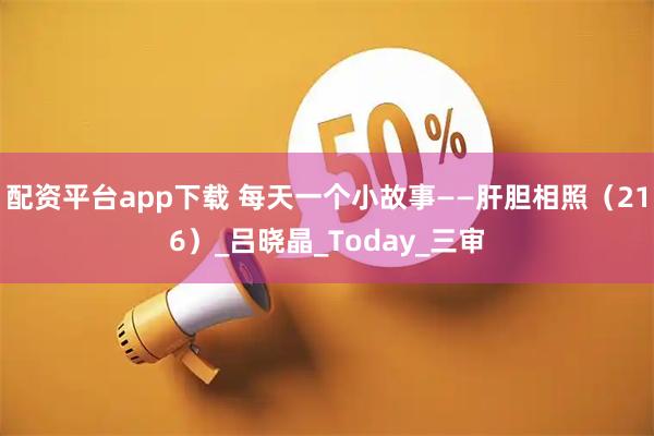配资平台app下载 每天一个小故事——肝胆相照（216）_吕晓晶_Today_三审