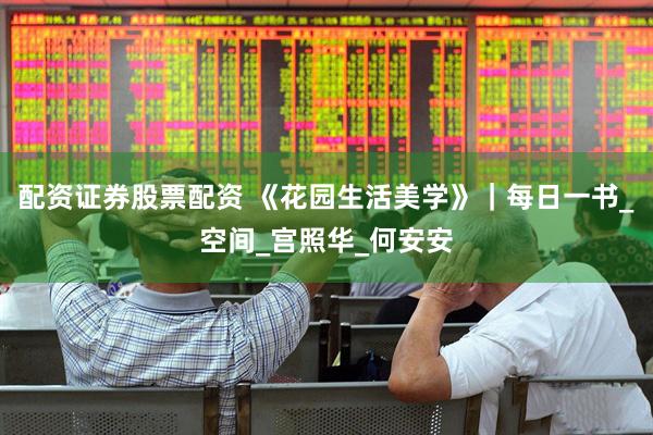 配资证券股票配资 《花园生活美学》｜每日一书_空间_宫照华_何安安