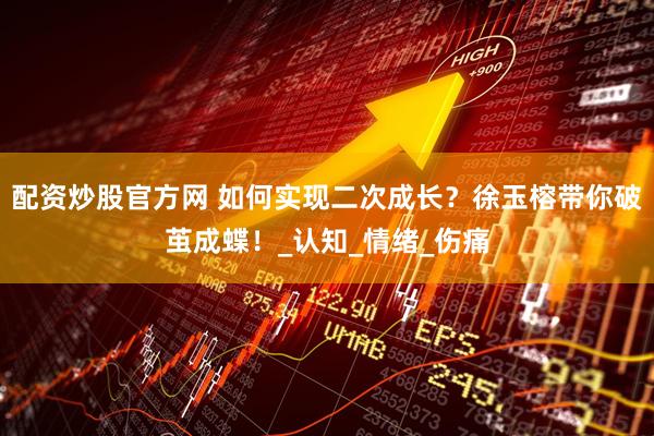 配资炒股官方网 如何实现二次成长？徐玉榕带你破茧成蝶！_认知_情绪_伤痛