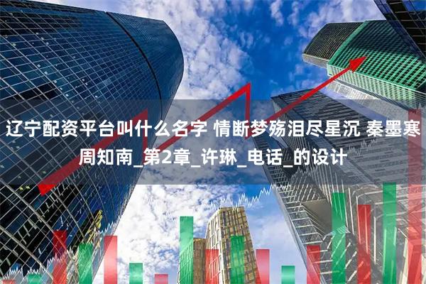 辽宁配资平台叫什么名字 情断梦殇泪尽星沉 秦墨寒周知南_第2章_许琳_电话_的设计