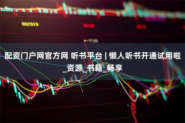 配资门户网官方网 听书平台 | 懒人听书开通试用啦_资源_书籍_畅享