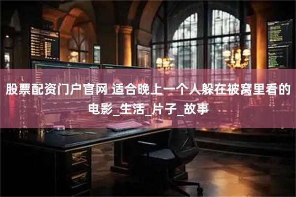 股票配资门户官网 适合晚上一个人躲在被窝里看的电影_生活_片子_故事