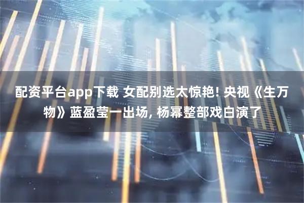 配资平台app下载 女配别选太惊艳! 央视《生万物》蓝盈莹一出场, 杨幂整部戏白演了