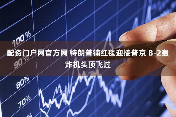 配资门户网官方网 特朗普铺红毯迎接普京 B-2轰炸机头顶飞过