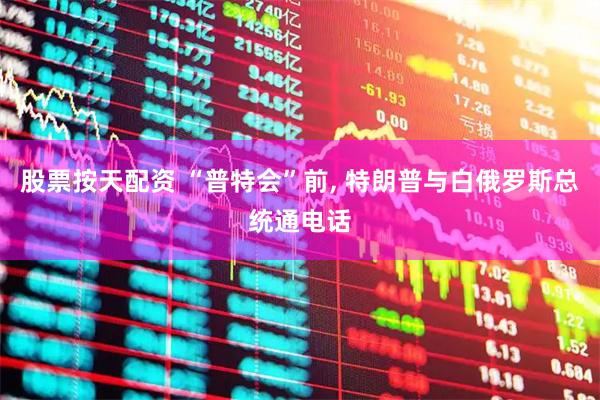 股票按天配资 “普特会”前, 特朗普与白俄罗斯总统通电话