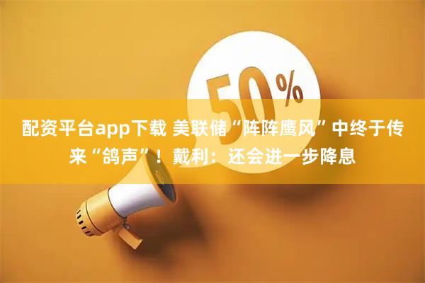 配资平台app下载 美联储“阵阵鹰风”中终于传来“鸽声”！戴利：还会进一步降息