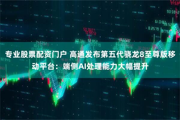 专业股票配资门户 高通发布第五代骁龙8至尊版移动平台：端侧AI处理能力大幅提升