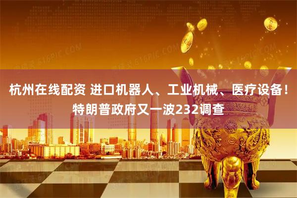 杭州在线配资 进口机器人、工业机械、医疗设备！特朗普政府又一波232调查