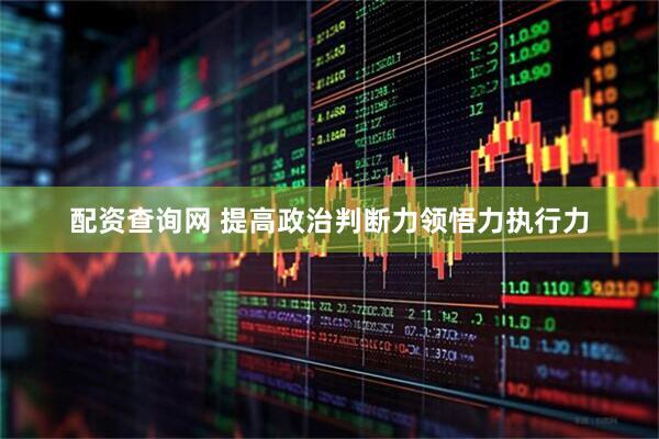 配资查询网 提高政治判断力领悟力执行力