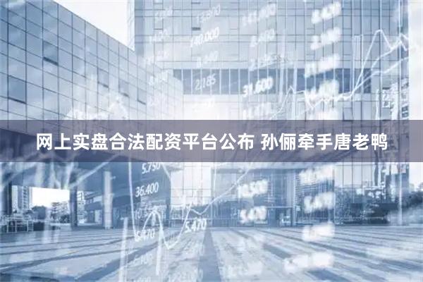 网上实盘合法配资平台公布 孙俪牵手唐老鸭