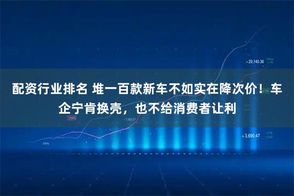 配资行业排名 堆一百款新车不如实在降次价！车企宁肯换壳，也不给消费者让利