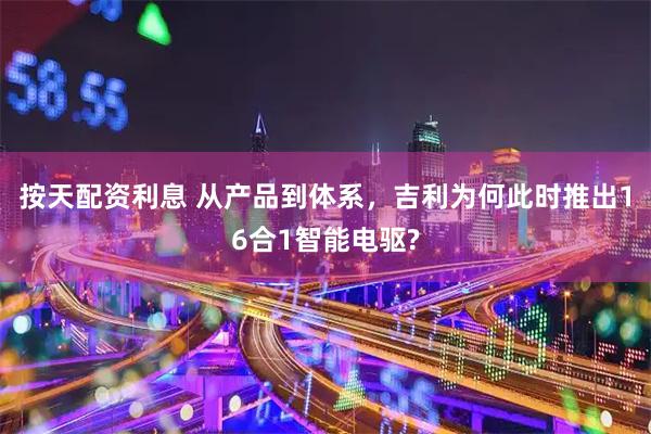 按天配资利息 从产品到体系，吉利为何此时推出16合1智能电驱?