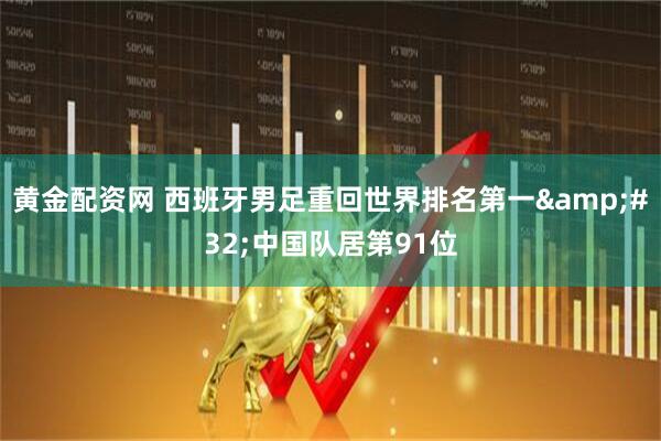 黄金配资网 西班牙男足重回世界排名第一 中国队居第91位