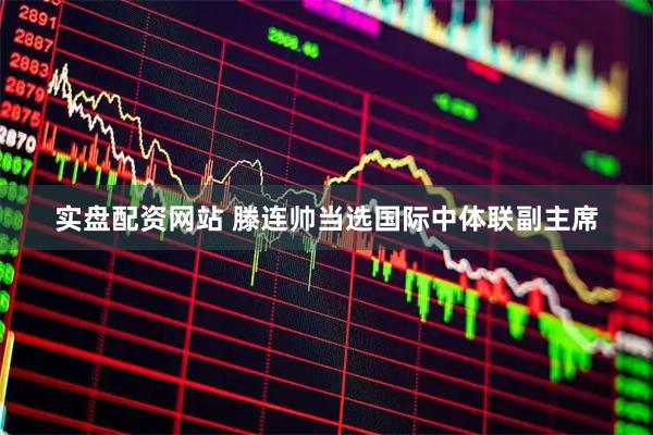 实盘配资网站 滕连帅当选国际中体联副主席