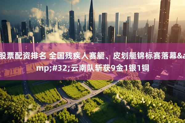 股票配资排名 全国残疾人赛艇、皮划艇锦标赛落幕 云南队斩获9金1银1铜