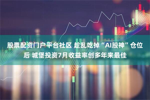 股票配资门户平台社区 趁乱吃掉“AI股神”仓位后 城堡投资7月收益率创多年来最佳