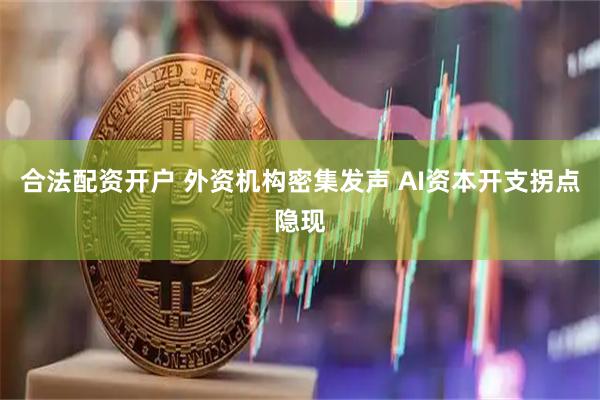 合法配资开户 外资机构密集发声 AI资本开支拐点隐现