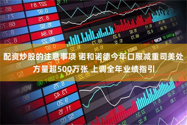 配资炒股的注意事项 诺和诺德今年口服减重司美处方量超500万张 上调全年业绩指引