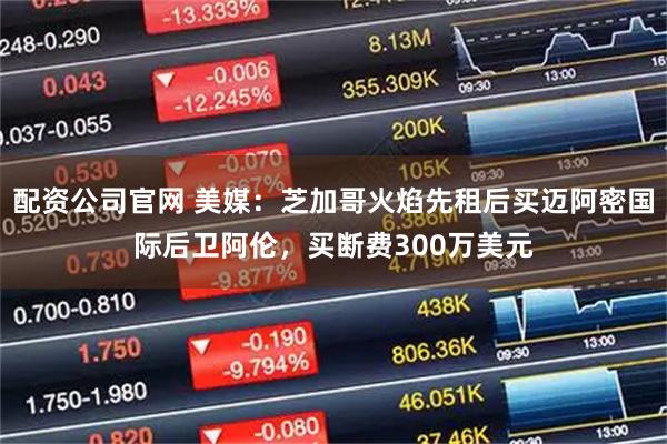 配资公司官网 美媒：芝加哥火焰先租后买迈阿密国际后卫阿伦，买断费300万美元