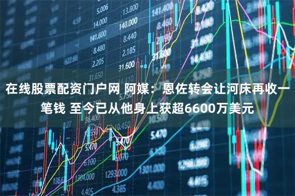 在线股票配资门户网 阿媒：恩佐转会让河床再收一笔钱 至今已从他身上获超6600万美元