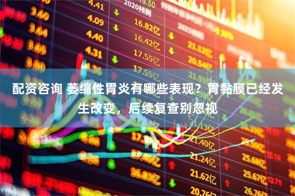 配资咨询 萎缩性胃炎有哪些表现？胃黏膜已经发生改变，后续复查别忽视
