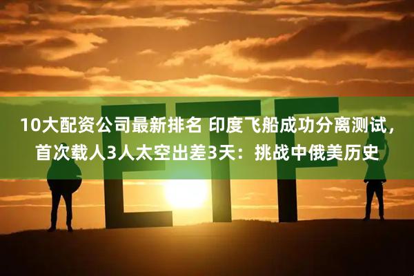 10大配资公司最新排名 印度飞船成功分离测试，首次载人3人太空出差3天：挑战中俄美历史