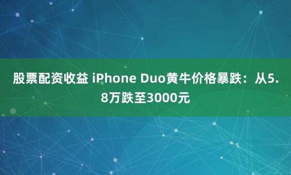 股票配资收益 iPhone Duo黄牛价格暴跌：从5.8万跌至3000元