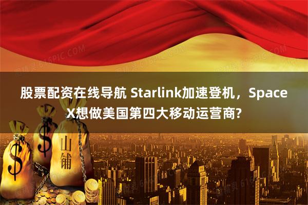 股票配资在线导航 Starlink加速登机，SpaceX想做美国第四大移动运营商?